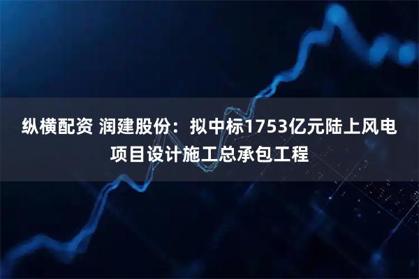 纵横配资 润建股份：拟中标1753亿元陆上风电项目设计施工总承包工程