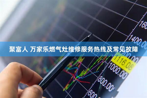 聚富人 万家乐燃气灶维修服务热线及常见故障