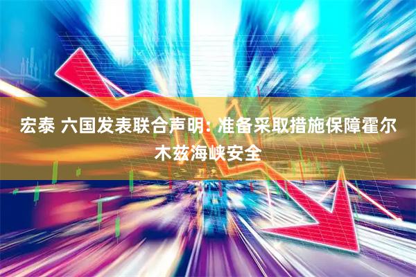 宏泰 六国发表联合声明: 准备采取措施保障霍尔木兹海峡安全