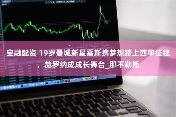 宝融配资 19岁曼城新星雷斯携梦想踏上西甲征程，赫罗纳成成长舞台_那不勒斯