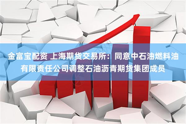 金富宝配资 上海期货交易所：同意中石油燃料油有限责任公司调整石油沥青期货集团成员