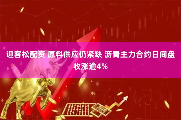 迎客松配资 原料供应仍紧缺 沥青主力合约日间盘收涨逾4%
