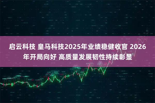 启云科技 皇马科技2025年业绩稳健收官 2026年开局向好 高质量发展韧性持续彰显