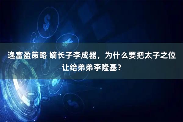 逸富盈策略 嫡长子李成器，为什么要把太子之位让给弟弟李隆基？