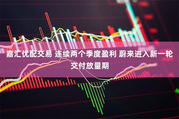 嘉汇优配交易 连续两个季度盈利 蔚来进入新一轮交付放量期