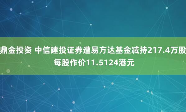 鼎金投资 中信建投证券遭易方达基金减持217.4万股 每股作价11.5124港元