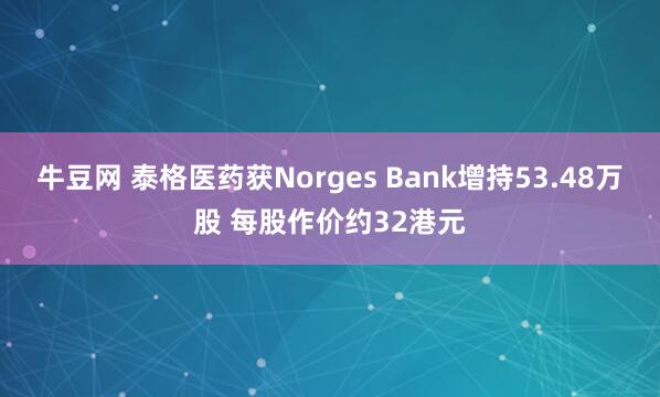 牛豆网 泰格医药获Norges Bank增持53.48万股 每股作价约32港元